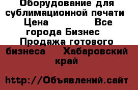 Оборудование для сублимационной печати › Цена ­ 110 000 - Все города Бизнес » Продажа готового бизнеса   . Хабаровский край